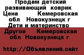 Продам детский развивающий  коврик › Цена ­ 800 - Кемеровская обл., Новокузнецк г. Дети и материнство » Другое   . Кемеровская обл.,Новокузнецк г.